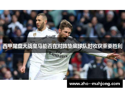 西甲尾盘大战皇马能否在对阵垫底球队时收获重要胜利