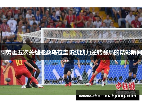 阿劳霍五次关键拯救乌拉圭防线助力逆转赛局的精彩瞬间
