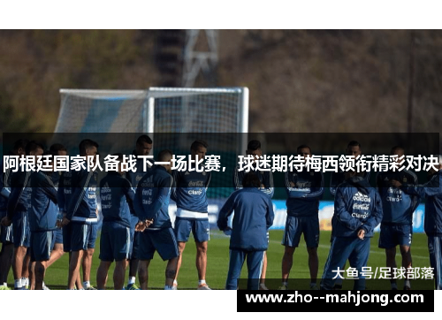 阿根廷国家队备战下一场比赛，球迷期待梅西领衔精彩对决