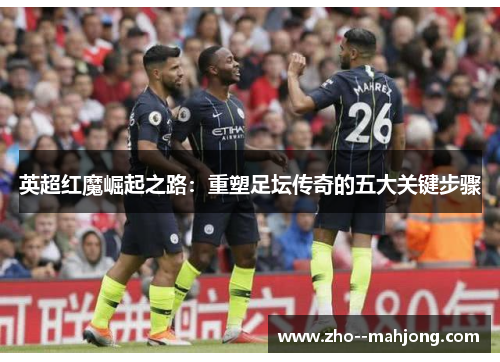 英超红魔崛起之路：重塑足坛传奇的五大关键步骤