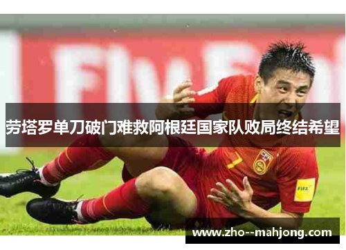 劳塔罗单刀破门难救阿根廷国家队败局终结希望