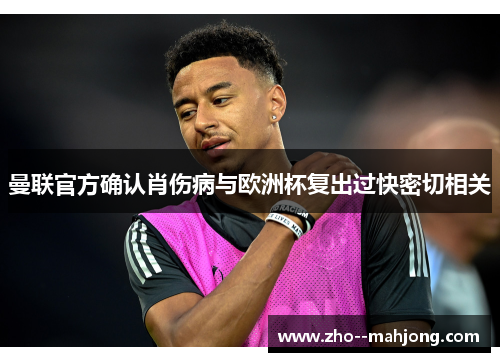 曼联官方确认肖伤病与欧洲杯复出过快密切相关